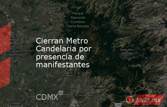 Cierran Metro Candelaria por presencia de manifestantes. Noticias en tiempo real