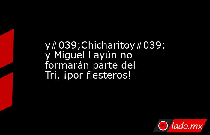 y#039;Chicharitoy#039; y Miguel Layún no formarán parte del Tri, ¡por fiesteros!. Noticias en tiempo real