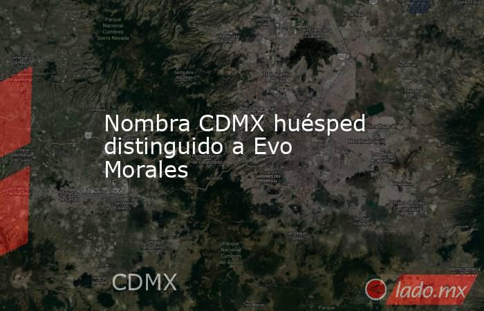 Nombra CDMX huésped distinguido a Evo Morales. Noticias en tiempo real