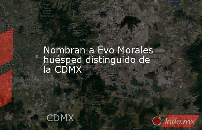 Nombran a Evo Morales huésped distinguido de la CDMX. Noticias en tiempo real