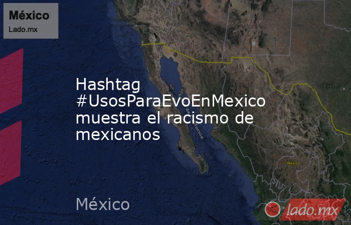 Hashtag #UsosParaEvoEnMexico muestra el racismo de mexicanos. Noticias en tiempo real