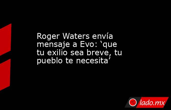 Roger Waters envía mensaje a Evo: ‘que tu exilio sea breve, tu pueblo te necesita’. Noticias en tiempo real