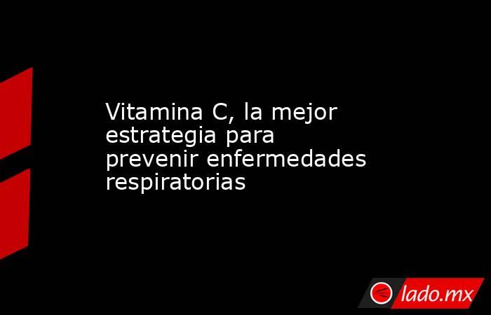 Vitamina C, la mejor estrategia para prevenir enfermedades respiratorias. Noticias en tiempo real