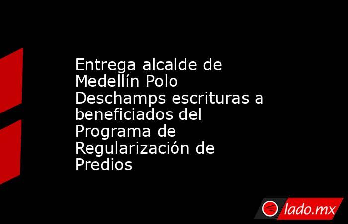Entrega alcalde de Medellín Polo Deschamps escrituras a beneficiados del Programa de Regularización de Predios. Noticias en tiempo real