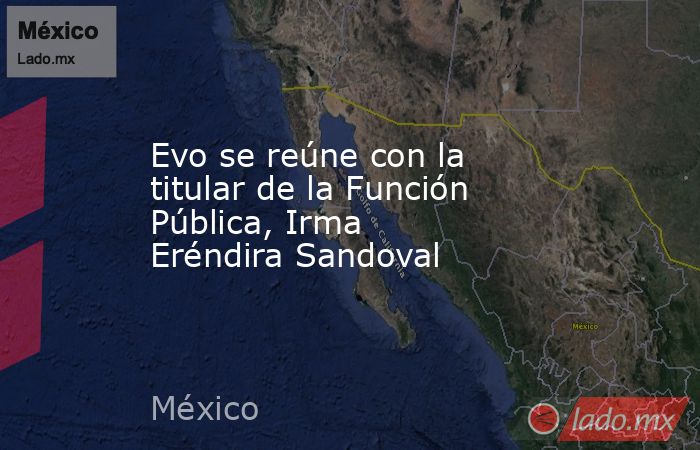 Evo se reúne con la titular de la Función Pública, Irma Eréndira Sandoval. Noticias en tiempo real
