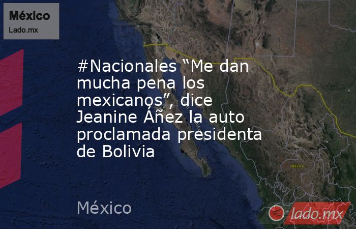 #Nacionales “Me dan mucha pena los mexicanos”, dice Jeanine Áñez la auto proclamada presidenta de Bolivia. Noticias en tiempo real