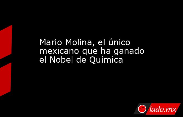 Mario Molina, el único mexicano que ha ganado el Nobel de Química. Noticias en tiempo real