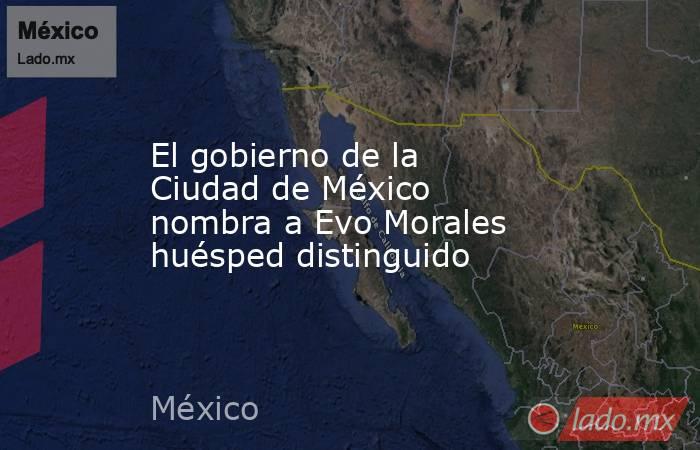 El gobierno de la Ciudad de México nombra a Evo Morales huésped distinguido. Noticias en tiempo real