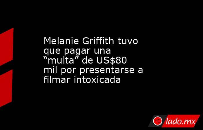 Melanie Griffith tuvo que pagar una “multa” de US$80 mil por presentarse a filmar intoxicada. Noticias en tiempo real