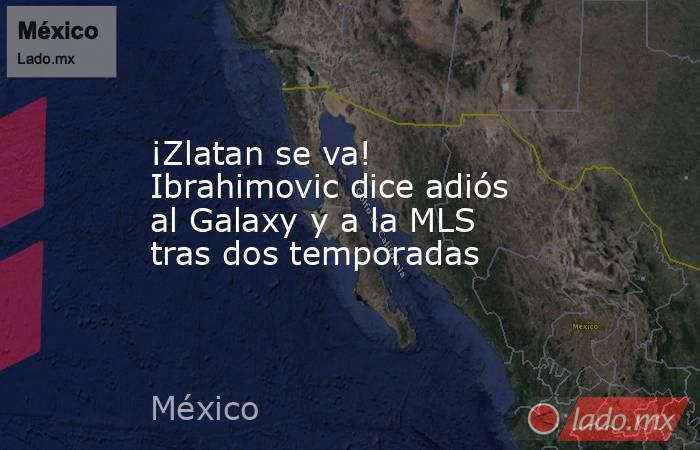 ¡Zlatan se va! Ibrahimovic dice adiós al Galaxy y a la MLS tras dos temporadas. Noticias en tiempo real