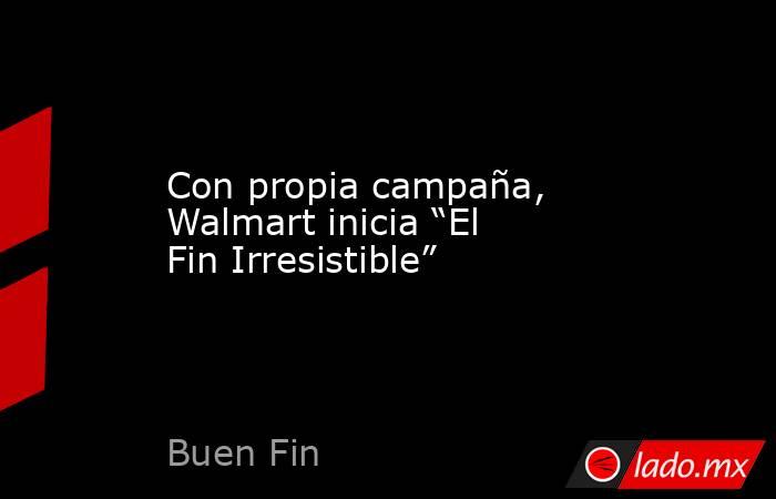 Con propia campaña, Walmart inicia “El Fin Irresistible”. Noticias en tiempo real