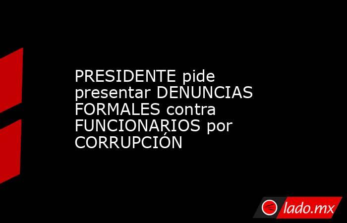 PRESIDENTE pide presentar DENUNCIAS FORMALES contra FUNCIONARIOS por CORRUPCIÓN. Noticias en tiempo real