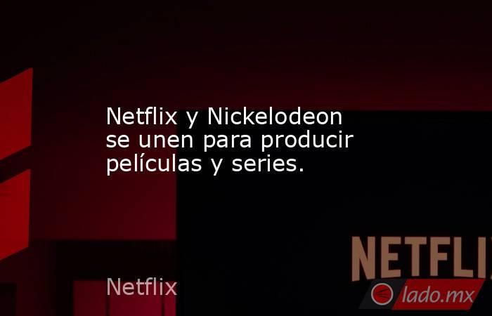 Netflix y Nickelodeon se unen para producir películas y series.. Noticias en tiempo real