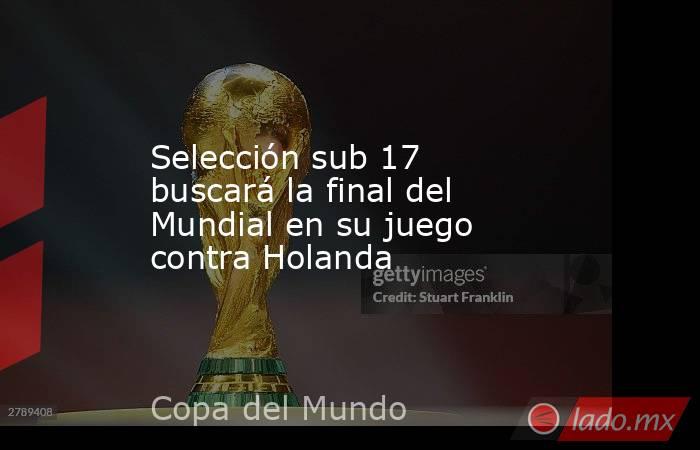 Selección sub 17 buscará la final del Mundial en su juego contra Holanda. Noticias en tiempo real