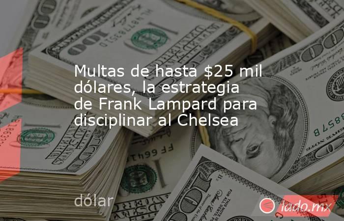 Multas de hasta $25 mil dólares, la estrategia de Frank Lampard para disciplinar al Chelsea. Noticias en tiempo real