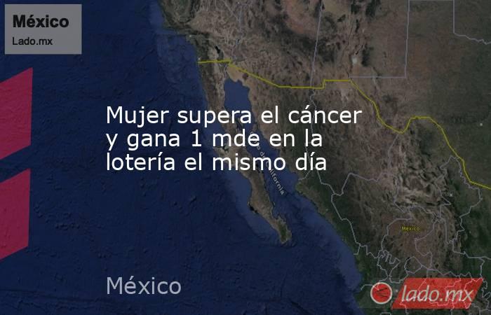 Mujer supera el cáncer y gana 1 mde en la lotería el mismo día. Noticias en tiempo real