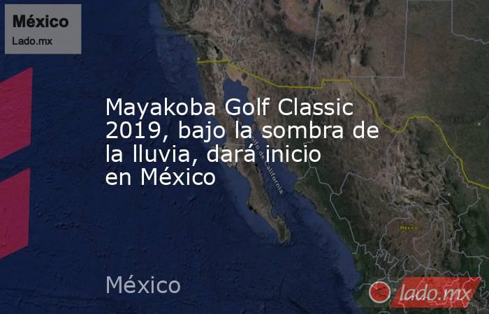 Mayakoba Golf Classic 2019, bajo la sombra de la lluvia, dará inicio en México. Noticias en tiempo real