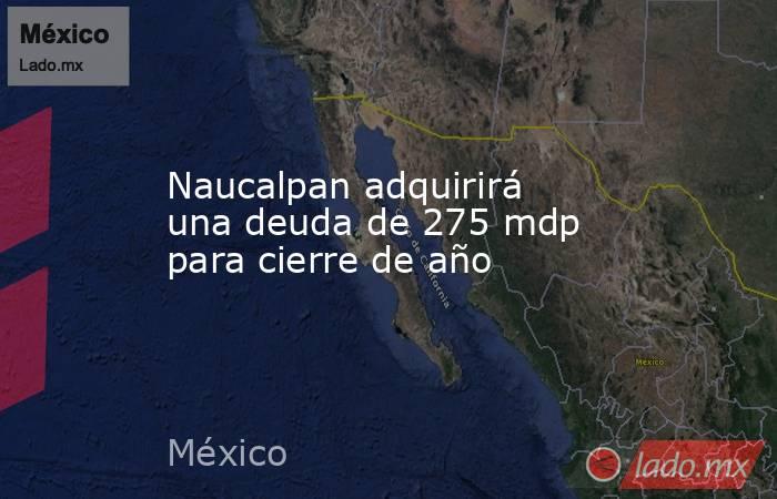 Naucalpan adquirirá una deuda de 275 mdp para cierre de año. Noticias en tiempo real