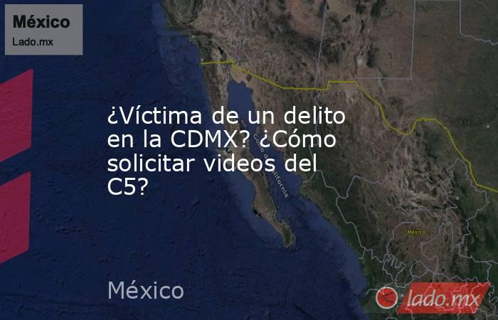 ¿Víctima de un delito en la CDMX? ¿Cómo solicitar videos del C5?. Noticias en tiempo real