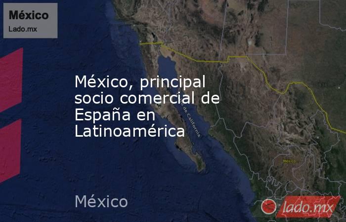 México, principal socio comercial de España en Latinoamérica. Noticias en tiempo real