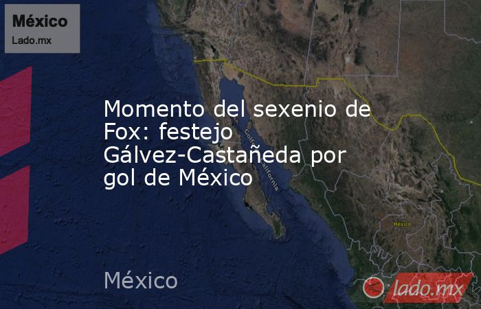 Momento del sexenio de Fox: festejo Gálvez-Castañeda por gol de México. Noticias en tiempo real