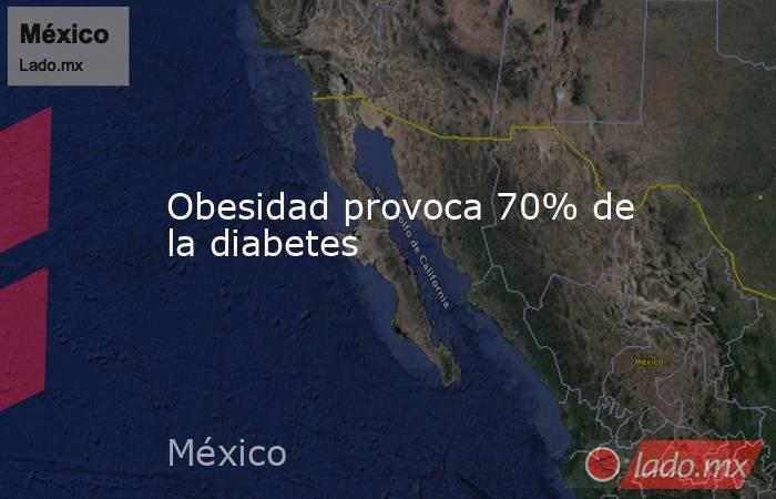 Obesidad provoca 70% de la diabetes. Noticias en tiempo real