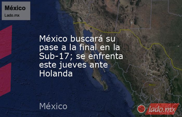 México buscará su pase a la final en la Sub-17; se enfrenta este jueves ante Holanda. Noticias en tiempo real
