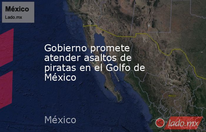Gobierno promete atender asaltos de piratas en el Golfo de México. Noticias en tiempo real