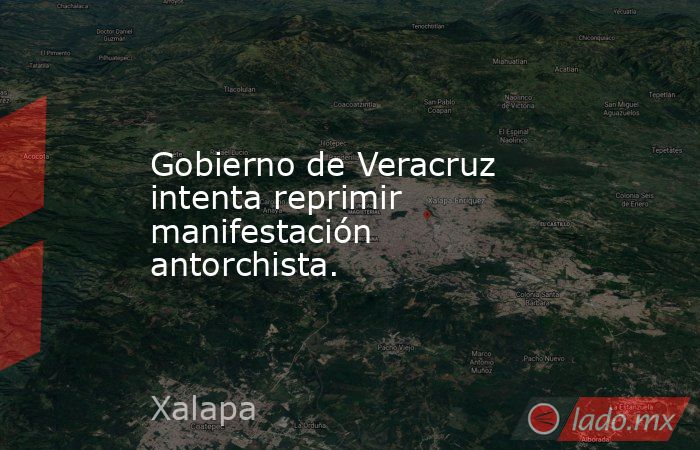 Gobierno de Veracruz intenta reprimir manifestación antorchista.. Noticias en tiempo real
