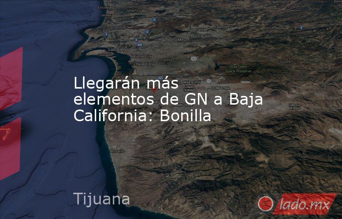 Llegarán más elementos de GN a Baja California: Bonilla. Noticias en tiempo real