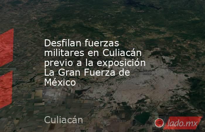 Desfilan fuerzas militares en Culiacán previo a la exposición La Gran Fuerza de México. Noticias en tiempo real