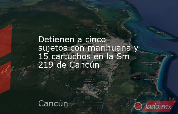 Detienen a cinco sujetos con marihuana y 15 cartuchos en la Sm 219 de Cancún. Noticias en tiempo real