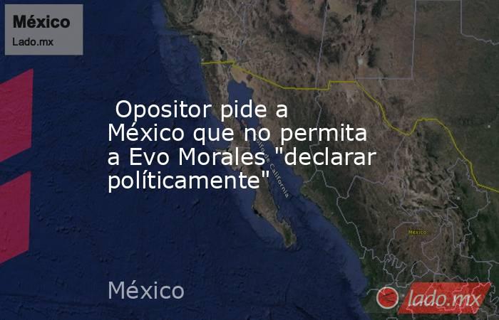  Opositor pide a México que no permita a Evo Morales 