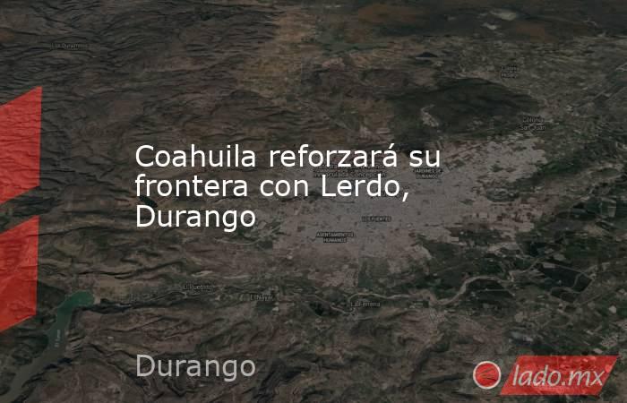Coahuila reforzará su frontera con Lerdo, Durango
. Noticias en tiempo real