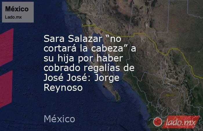 Sara Salazar “no cortará la cabeza” a su hija por haber cobrado regalías de José José: Jorge Reynoso. Noticias en tiempo real