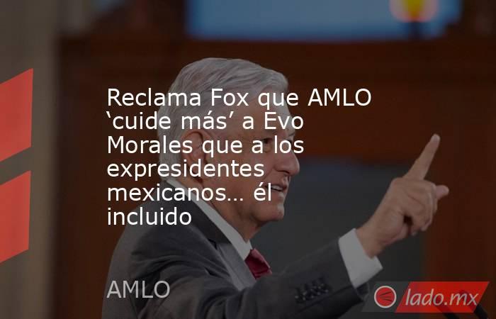 Reclama Fox que AMLO ‘cuide más’ a Evo Morales que a los expresidentes mexicanos… él incluido. Noticias en tiempo real
