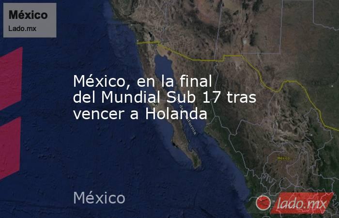 México, en la final del Mundial Sub 17 tras vencer a Holanda. Noticias en tiempo real