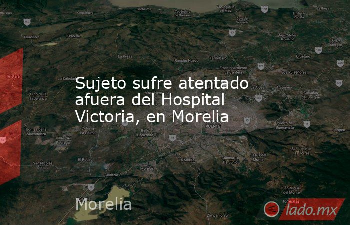 Sujeto sufre atentado afuera del Hospital Victoria, en Morelia. Noticias en tiempo real