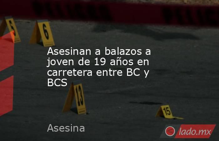 Asesinan a balazos a joven de 19 años en carretera entre BC y BCS. Noticias en tiempo real