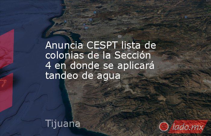 Anuncia CESPT lista de colonias de la Sección 4 en donde se aplicará tandeo de agua. Noticias en tiempo real