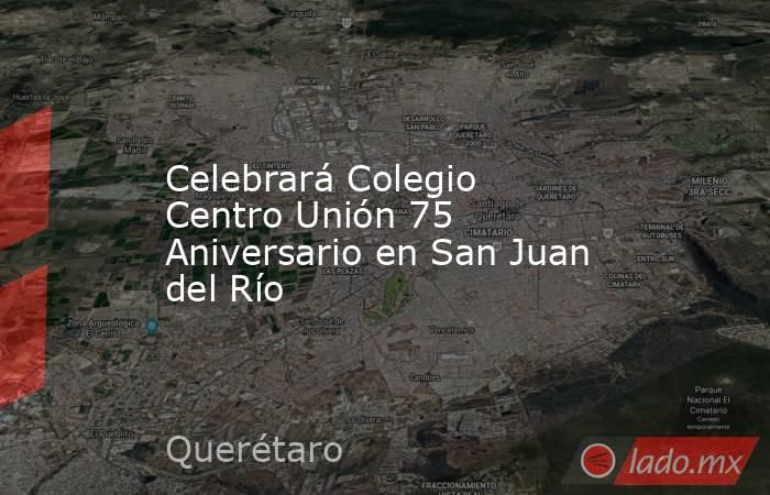 Celebrará Colegio Centro Unión 75 Aniversario en San Juan del Río. Noticias en tiempo real