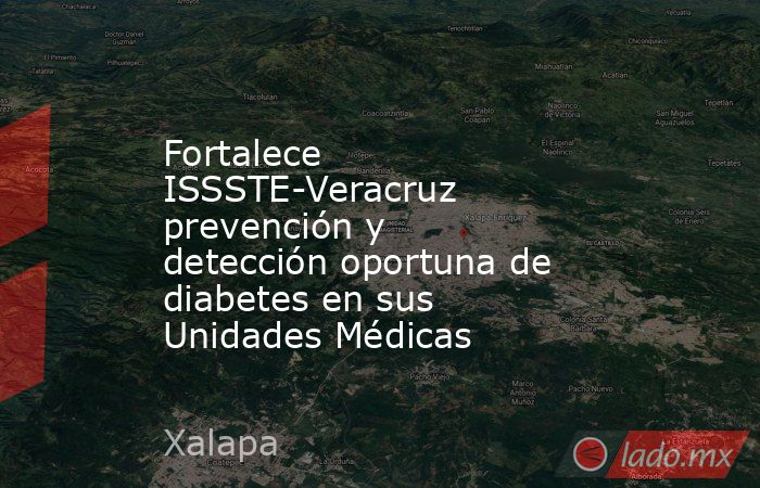 Fortalece ISSSTE-Veracruz prevención y detección oportuna de diabetes en sus Unidades Médicas. Noticias en tiempo real