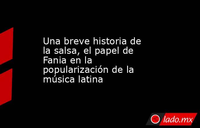 Una breve historia de la salsa, el papel de Fania en la popularización de la música latina. Noticias en tiempo real