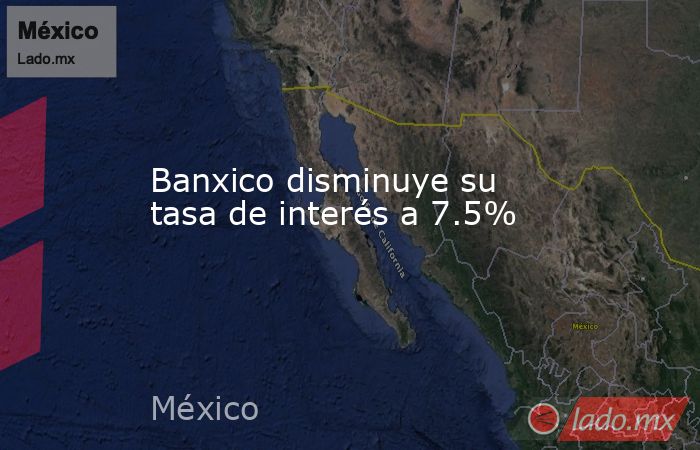 Banxico disminuye su tasa de interés a 7.5%. Noticias en tiempo real