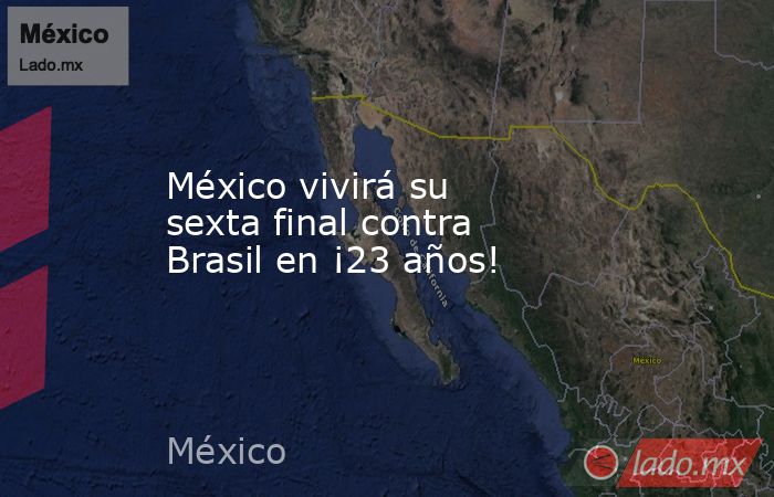 México vivirá su sexta final contra Brasil en ¡23 años!. Noticias en tiempo real