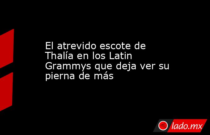 El atrevido escote de Thalía en los Latin Grammys que deja ver su pierna de más. Noticias en tiempo real
