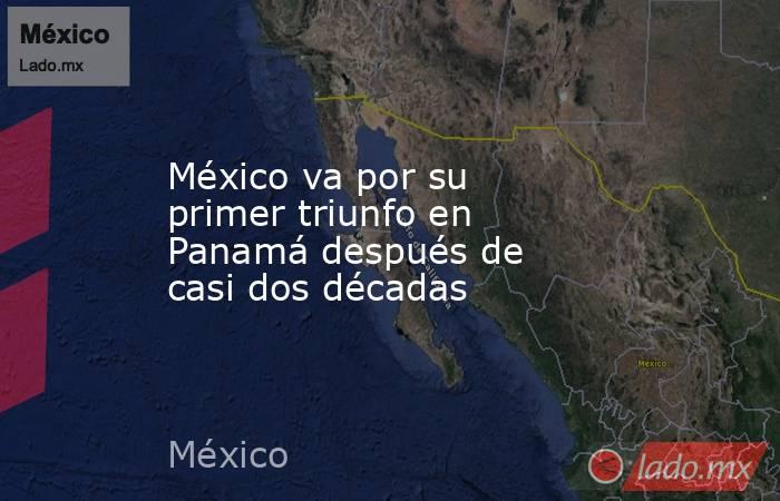 México va por su primer triunfo en Panamá después de casi dos décadas. Noticias en tiempo real