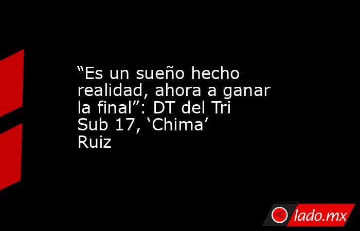 “Es un sueño hecho realidad, ahora a ganar la final”: DT del Tri Sub 17, ‘Chima’ Ruiz. Noticias en tiempo real