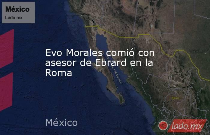 Evo Morales comió con asesor de Ebrard en la Roma. Noticias en tiempo real