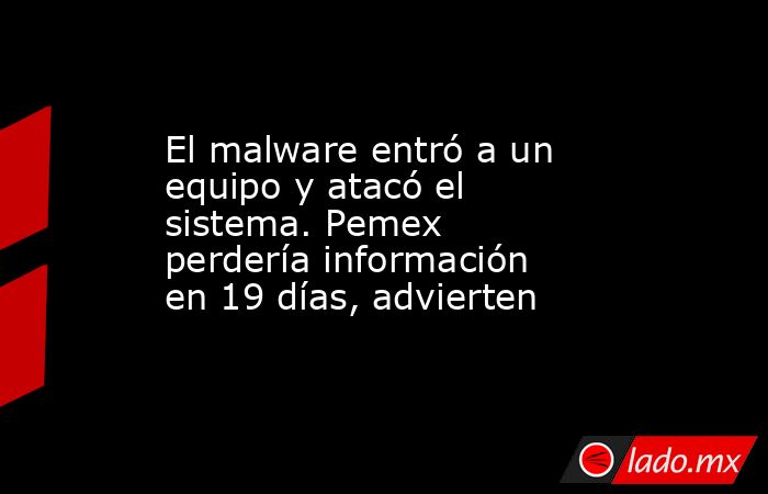 El malware entró a un equipo y atacó el sistema. Pemex perdería información en 19 días, advierten. Noticias en tiempo real